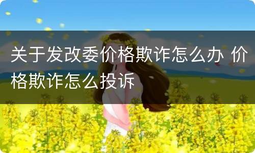 关于发改委价格欺诈怎么办 价格欺诈怎么投诉