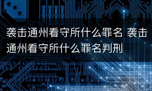 袭击通州看守所什么罪名 袭击通州看守所什么罪名判刑