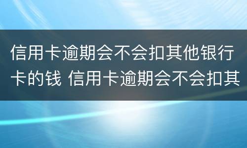 信用卡逾期会不会扣其他银行卡的钱 信用卡逾期会不会扣其他银行卡的钱呢