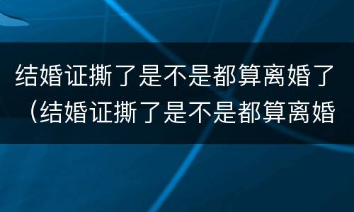 结婚证撕了是不是都算离婚了（结婚证撕了是不是都算离婚了呢）