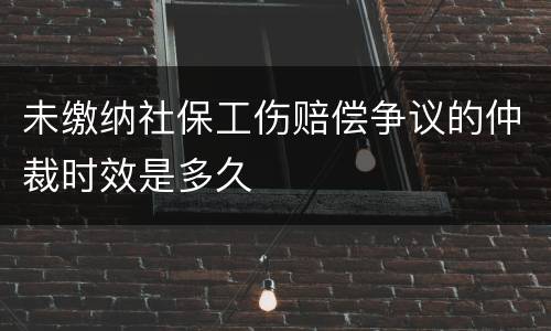 未缴纳社保工伤赔偿争议的仲裁时效是多久