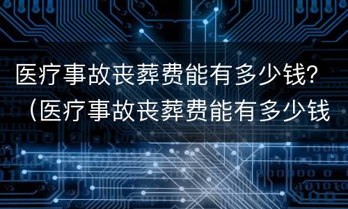 医疗事故丧葬费能有多少钱？（医疗事故丧葬费能有多少钱呢）