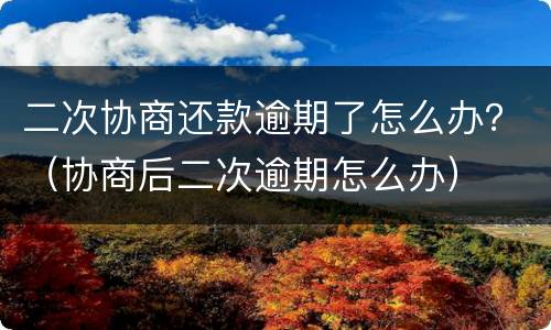 二次协商还款逾期了怎么办？（协商后二次逾期怎么办）