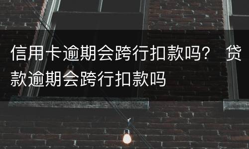 信用卡逾期会跨行扣款吗？ 贷款逾期会跨行扣款吗