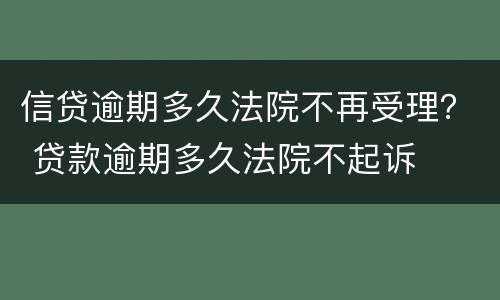 信贷逾期多久法院不再受理？ 贷款逾期多久法院不起诉