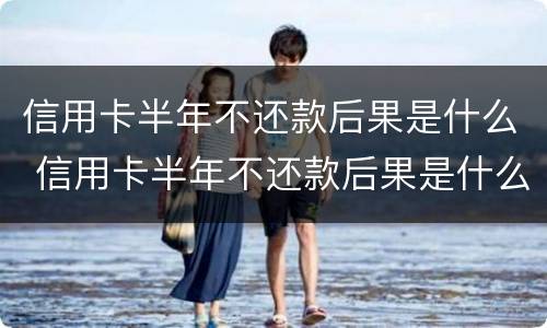 信用卡半年不还款后果是什么 信用卡半年不还款后果是什么样