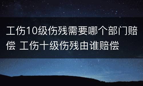 工伤10级伤残需要哪个部门赔偿 工伤十级伤残由谁赔偿