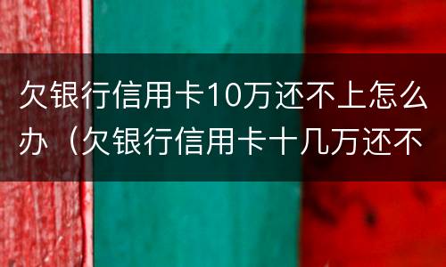 欠银行信用卡10万还不上怎么办（欠银行信用卡十几万还不上怎么办?）