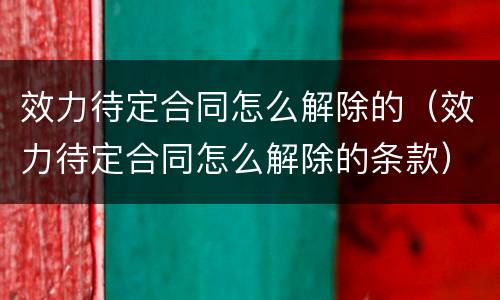 效力待定合同怎么解除的（效力待定合同怎么解除的条款）