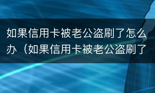 如果信用卡被老公盗刷了怎么办（如果信用卡被老公盗刷了怎么办理）
