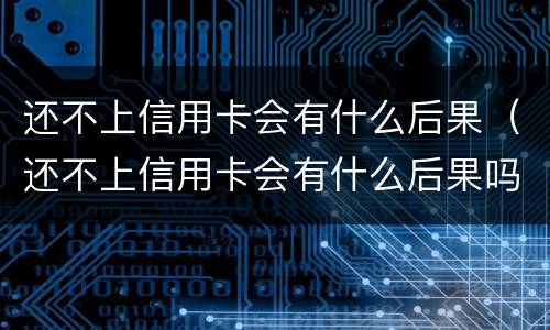 还不上信用卡会有什么后果（还不上信用卡会有什么后果吗）