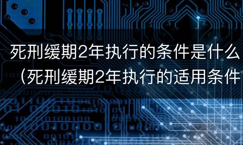 死刑缓期2年执行的条件是什么（死刑缓期2年执行的适用条件是什么）