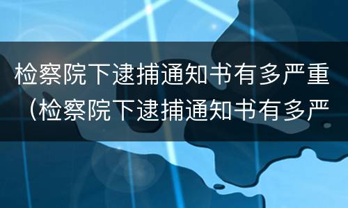 检察院下逮捕通知书有多严重（检察院下逮捕通知书有多严重啊）