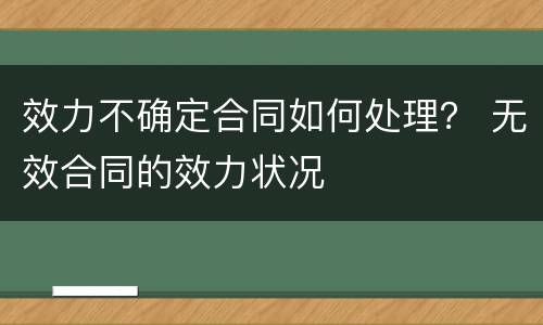 效力不确定合同如何处理？ 无效合同的效力状况