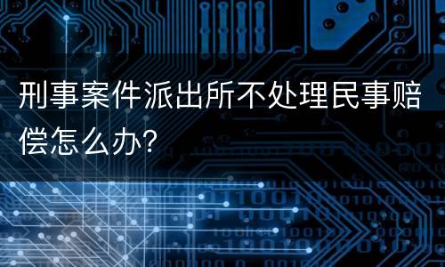 刑事案件派出所不处理民事赔偿怎么办？