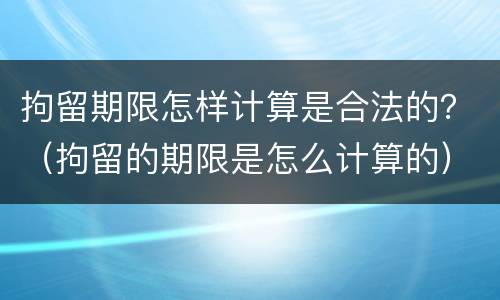 拘留期限怎样计算是合法的？（拘留的期限是怎么计算的）