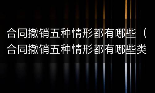 合同撤销五种情形都有哪些（合同撤销五种情形都有哪些类型）