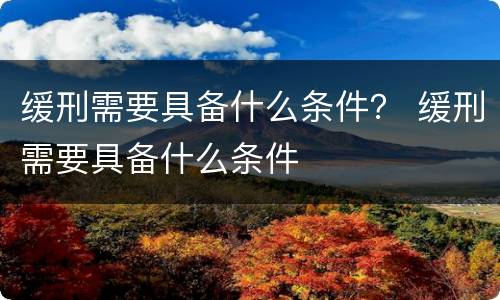 缓刑需要具备什么条件？ 缓刑需要具备什么条件
