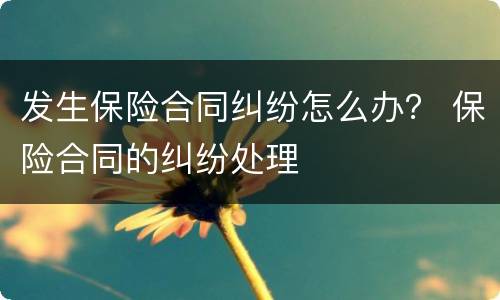 发生保险合同纠纷怎么办？ 保险合同的纠纷处理