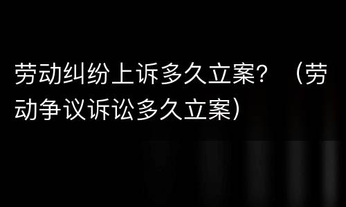 劳动纠纷上诉多久立案？（劳动争议诉讼多久立案）