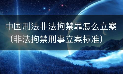 中国刑法非法拘禁罪怎么立案（非法拘禁刑事立案标准）