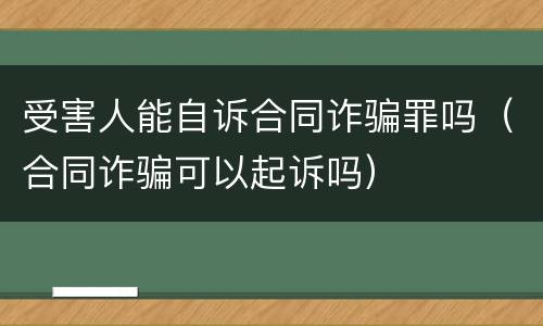 受害人能自诉合同诈骗罪吗（合同诈骗可以起诉吗）