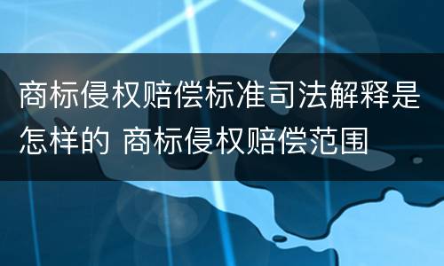 商标侵权赔偿标准司法解释是怎样的 商标侵权赔偿范围