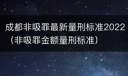 成都非吸罪最新量刑标准2022（非吸罪金额量刑标准）
