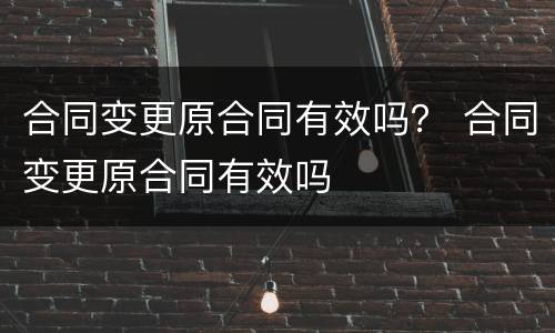 合同变更原合同有效吗？ 合同变更原合同有效吗