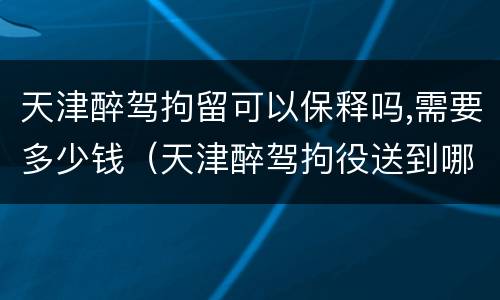 天津醉驾拘留可以保释吗,需要多少钱（天津醉驾拘役送到哪里执行）