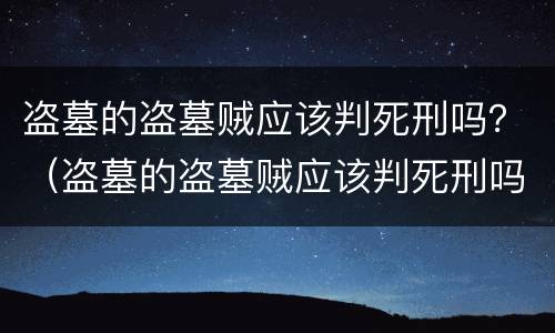 盗墓的盗墓贼应该判死刑吗？（盗墓的盗墓贼应该判死刑吗知乎）