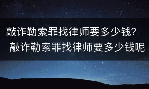 敲诈勒索罪找律师要多少钱？ 敲诈勒索罪找律师要多少钱呢