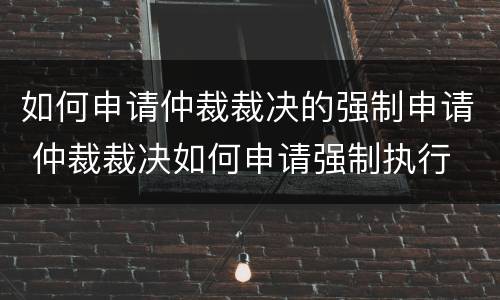 如何申请仲裁裁决的强制申请 仲裁裁决如何申请强制执行