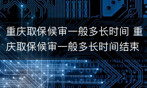 重庆取保候审一般多长时间 重庆取保候审一般多长时间结束