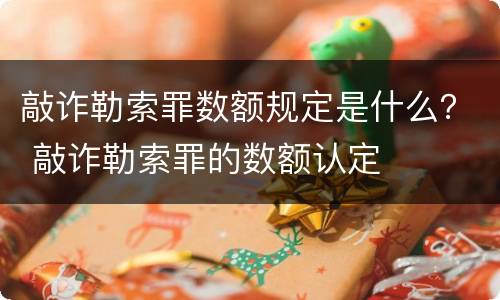 敲诈勒索罪数额规定是什么？ 敲诈勒索罪的数额认定