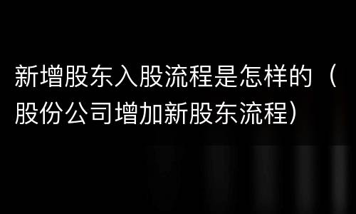 新增股东入股流程是怎样的（股份公司增加新股东流程）
