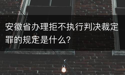 安徽省办理拒不执行判决裁定罪的规定是什么？