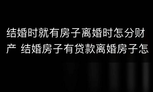结婚时就有房子离婚时怎分财产 结婚房子有贷款离婚房子怎么处理