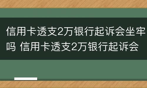 信用卡透支2万银行起诉会坐牢吗 信用卡透支2万银行起诉会坐牢吗多少钱