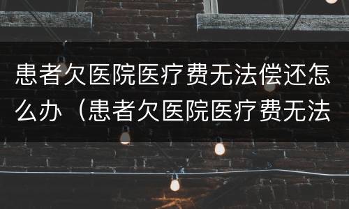 患者欠医院医疗费无法偿还怎么办（患者欠医院医疗费无法偿还怎么办呢）