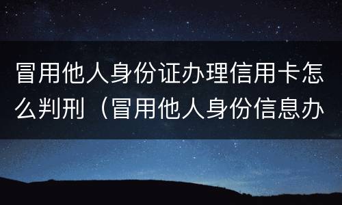 冒用他人身份证办理信用卡怎么判刑（冒用他人身份信息办信用卡怎么判刑）