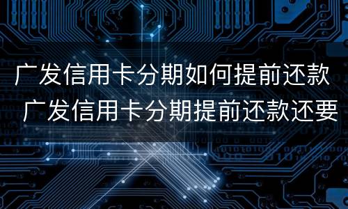 广发信用卡分期如何提前还款 广发信用卡分期提前还款还要收手续费吗