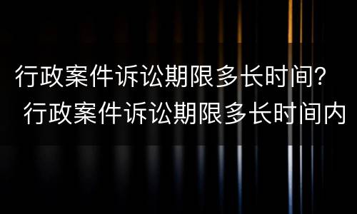 行政案件诉讼期限多长时间？ 行政案件诉讼期限多长时间内申请