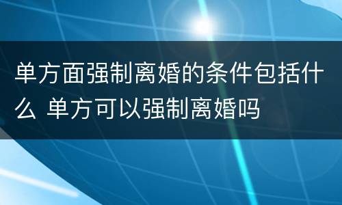 单方面强制离婚的条件包括什么 单方可以强制离婚吗