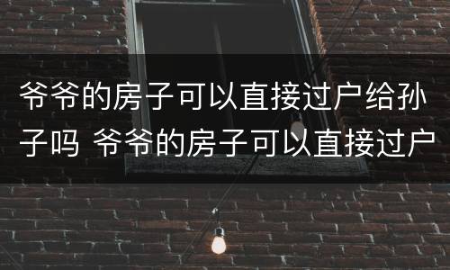 爷爷的房子可以直接过户给孙子吗 爷爷的房子可以直接过户给孙子吗交哪些税