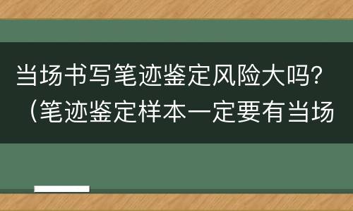 当场书写笔迹鉴定风险大吗？（笔迹鉴定样本一定要有当场书写的吗）
