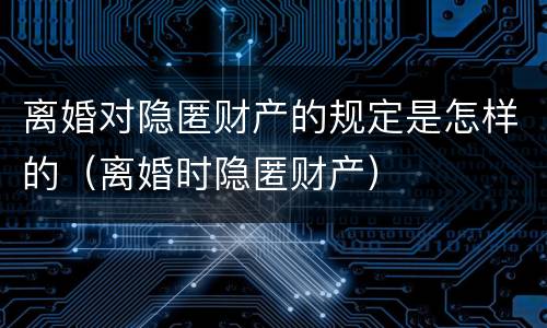 离婚对隐匿财产的规定是怎样的（离婚时隐匿财产）