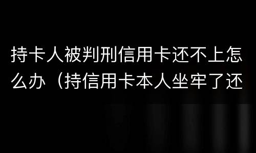 持卡人被判刑信用卡还不上怎么办（持信用卡本人坐牢了还不上怎么办）