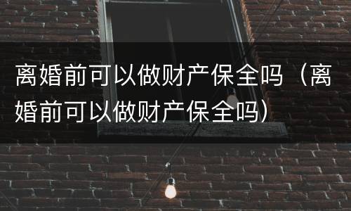 离婚前可以做财产保全吗（离婚前可以做财产保全吗）