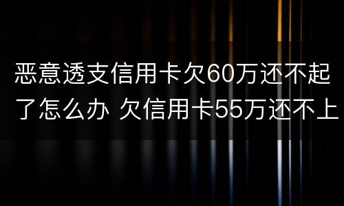 恶意透支信用卡欠60万还不起了怎么办 欠信用卡55万还不上,怎么避免坐牢